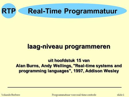 Slide 1Programmatuur voor real-time controleYolande Berbers RTPReal-Time Programmatuur laag-niveau programmeren uit hoofdstuk 15 van Alan Burns, Andy Wellings,
