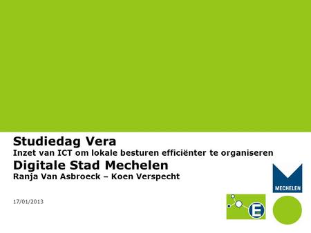 Studiedag Vera Inzet van ICT om lokale besturen efficiënter te organiseren Digitale Stad Mechelen Ranja Van Asbroeck – Koen Verspecht 17/01/2013.