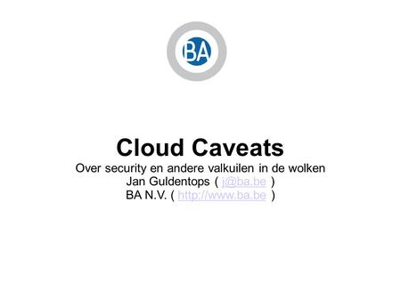 Cloud Caveats Over security en andere valkuilen in de wolken Jan Guldentops (  BA N.V. (  )http://www.ba.be.