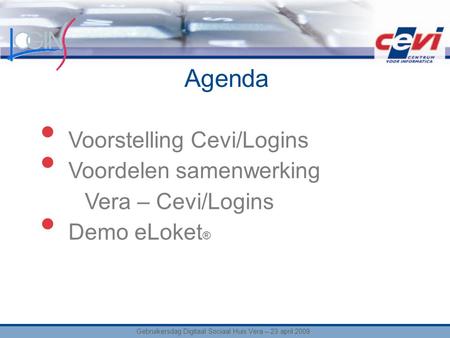 Agenda Gebruikersdag Digitaal Sociaal Huis Vera – 23 april 2009 Voorstelling Cevi/Logins Voordelen samenwerking Vera – Cevi/Logins Demo eLoket ®