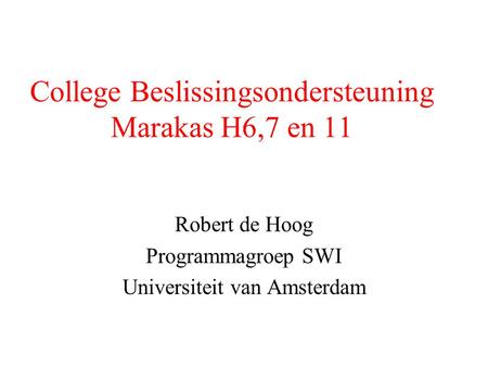 College Beslissingsondersteuning Marakas H6,7 en 11 Robert de Hoog Programmagroep SWI Universiteit van Amsterdam.