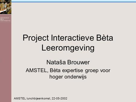 Project Interactieve Bèta Leeromgeving Nataša Brouwer AMSTEL, Bèta expertise groep voor hoger onderwijs AMSTEL lunchbijeenkomst, 22-05-2002.