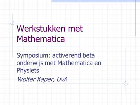 Werkstukken met Mathematica Symposium: activerend beta onderwijs met Mathematica en Physlets Wolter Kaper, UvA.