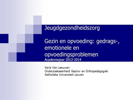 Jeugdgezondheidszorg Gezin en opvoeding: gedrags-, emotionele en opvoedingsproblemen Academiejaar 2013-2014 Karla Van Leeuwen Onderzoekseenheid Gezins-