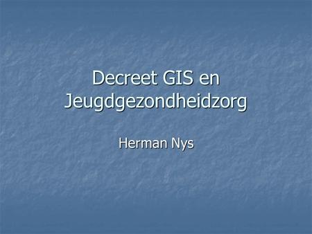 Decreet GIS en Jeugdgezondheidzorg Herman Nys. Gezondheidsinformatiesysteem Operationale informatiesysteem : optimaliseren van gegevensuitwisseling tussen.