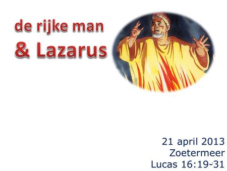21 april 2013 Zoetermeer Lucas 16:19-31 1. Lucas 16 – de Schriftlezing 19 En er was een rijk man, die gekleed ging in purper en fijn linnen en elke dag.