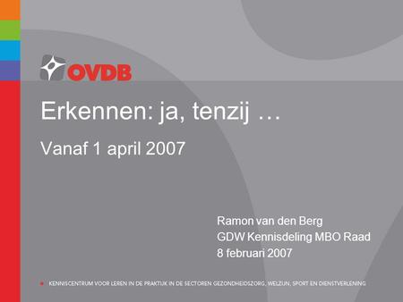 Erkennen: ja, tenzij … Vanaf 1 april 2007 Ramon van den Berg GDW Kennisdeling MBO Raad 8 februari 2007.