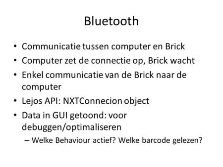 Bluetooth Communicatie tussen computer en Brick Computer zet de connectie op, Brick wacht Enkel communicatie van de Brick naar de computer Lejos API: NXTConnecion.