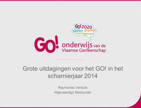 Grote uitdagingen voor het GO! in het scharnierjaar 2014 Raymonda Verdyck Afgevaardigd Bestuurder.