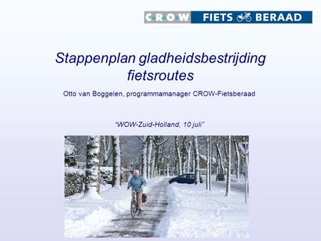 Stappenplan gladheidsbestrijding fietsroutes Otto van Boggelen, programmamanager CROW-Fietsberaad “WOW-Zuid-Holland, 10 juli”
