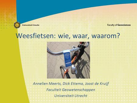 Weesfietsen: wie, waar, waarom? Annelien Meerts, Dick Ettema, Joost de Kruijf Faculteit Geowetenschappen Universiteit Utrecht.