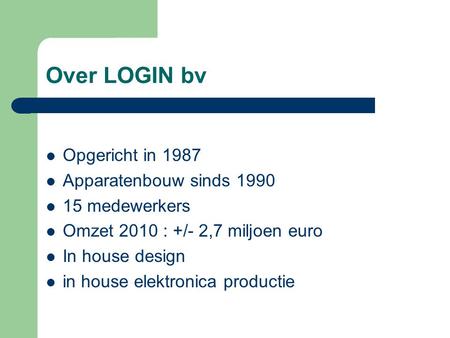Over LOGIN bv Opgericht in 1987 Apparatenbouw sinds 1990 15 medewerkers Omzet 2010 : +/- 2,7 miljoen euro In house design in house elektronica productie.