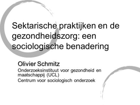 Sektarische praktijken en de gezondheidszorg: een sociologische benadering Olivier Schmitz Onderzoeksinstituut voor gezondheid en maatschappij (UCL) Centrum.