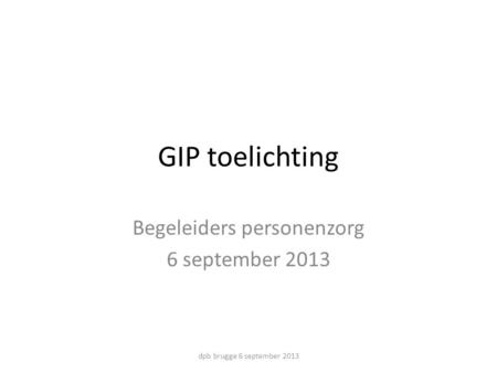 GIP toelichting Begeleiders personenzorg 6 september 2013 dpb brugge 6 september 2013.