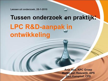 LPC R&D-aanpak in ontwikkeling Anje Ros, KPC Groep Martin van Reeuwijk, APS Gert Kamphof, CPS Lessen uit onderzoek, 28-1-2010 Tussen onderzoek en praktijk.