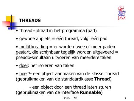 JAVA --- H71 thread= draad in het programma (pad) gewone applets = één thread, volgt één pad multithreading = er worden twee of meer paden gestart, die.