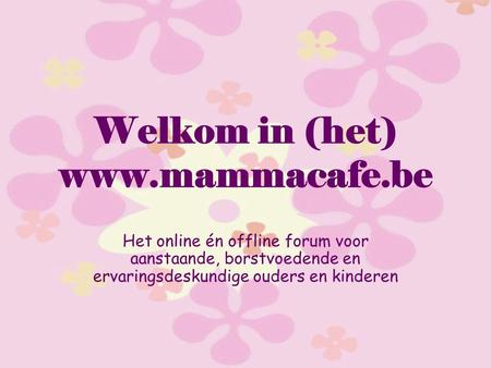 Welkom in (het) www.mammacafe.be Het online én offline forum voor aanstaande, borstvoedende en ervaringsdeskundige ouders en kinderen.