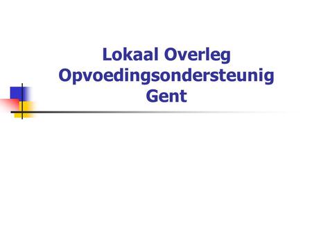 Lokaal Overleg Opvoedingsondersteunig Gent. Decreet van 13/07/07 houdende de organisatie van opvoedingsondersteuning Raamdecreet – schept een structuur.