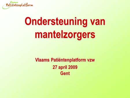 Ondersteuning van mantelzorgers Vlaams Patiëntenplatform vzw 27 april 2009 Gent.