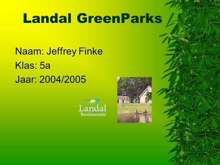 Landal GreenParks Naam: Jeffrey Finke Klas: 5a Jaar: 2004/2005 Typ bij * de naam van het bedrijf Typ hier je eigen naam Typ de klas waar je nu zit Typ.