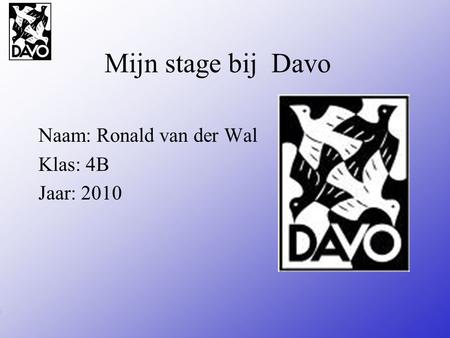 Mijn stage bij Davo Naam: Ronald van der Wal Klas: 4B Jaar: 2010 Typ bij * de naam van het bedrijf Typ hier je eigen naam Typ de klas waar je nu zit Typ.