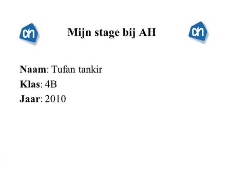 Mijn stage bij AH Naam: Tufan tankir Klas: 4B Jaar: 2010 Typ bij * de naam van het bedrijf Typ hier je eigen naam Typ de klas waar je nu zit Typ het jaar.
