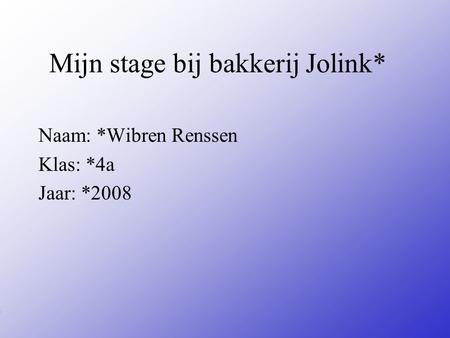 Mijn stage bij bakkerij Jolink* Naam: *Wibren Renssen Klas: *4a Jaar: *2008 Typ bij * de naam van het bedrijf Typ hier je eigen naam Typ de klas waar.