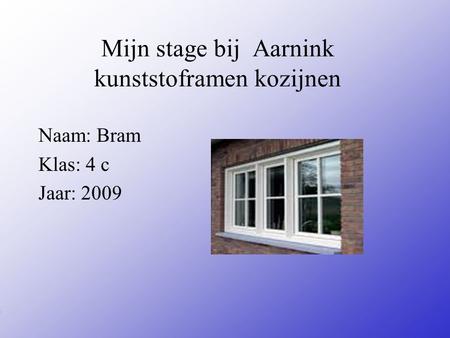 Mijn stage bij Aarnink kunststoframen kozijnen Naam: Bram Klas: 4 c Jaar: 2009 Typ bij * de naam van het bedrijf Typ hier je eigen naam Typ de klas waar.