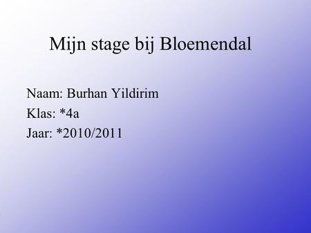 Mijn stage bij Bloemendal Naam: Burhan Yildirim Klas: *4a Jaar: *2010/2011 Typ bij * de naam van het bedrijf Typ hier je eigen naam Typ de klas waar je.