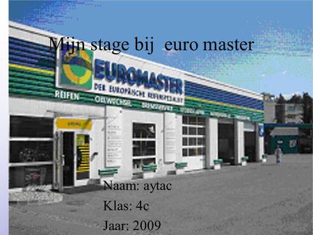 Mijn stage bij euro master Naam: aytac Klas: 4c Jaar: 2009 Typ bij * de naam van het bedrijf Typ hier je eigen naam Typ de klas waar je nu zit Typ het.