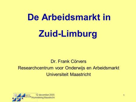 12 december 2005 Alumnikring Maastricht 1 De Arbeidsmarkt in Zuid-Limburg Dr. Frank Cörvers Researchcentrum voor Onderwijs en Arbeidsmarkt Universiteit.