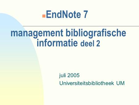 Management bibliografische informatie deel 2 juli 2005 Universiteitsbibliotheek UM n EndNote 7.