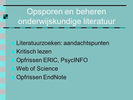 Opsporen en beheren onderwijskundige literatuur Literatuurzoeken: aandachtspunten Kritisch lezen Opfrissen ERIC, PsycINFO Web of Science Opfrissen EndNote.