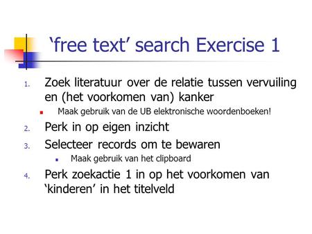 ‘free text’ search Exercise 1 1. Zoek literatuur over de relatie tussen vervuiling en (het voorkomen van) kanker Maak gebruik van de UB elektronische woordenboeken!