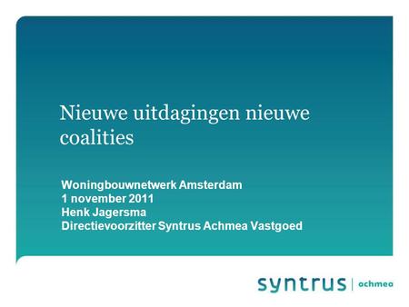 Nieuwe uitdagingen nieuwe coalities Woningbouwnetwerk Amsterdam 1 november 2011 Henk Jagersma Directievoorzitter Syntrus Achmea Vastgoed.