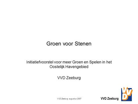 VVD Zeeburg VVD Zeeburg augustus 2007 Groen voor Stenen Initiatiefvoorstel voor meer Groen en Spelen in het Oostelijk Havengebied VVD Zeeburg.