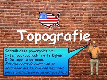 Topografie Gebruik deze powerpoint om: 1-Je topo-opdracht na te kijken. 2-De topo te oefenen. Zet dan eerst de cursor op de gevraagde plaats. Klik dan.