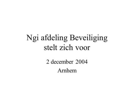 Ngi afdeling Beveiliging stelt zich voor 2 december 2004 Arnhem.