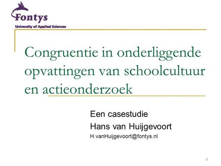 Congruentie / VELON 2007 6-11-2006 Congruentie in onderliggende opvattingen van schoolcultuur en actieonderzoek Een casestudie Hans van Huijgevoort H.vanHuijgevoort@fontys.nl.