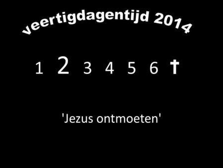 Veertigdagentijd 2014 1  2  3  4   5  6  'Jezus ontmoeten'