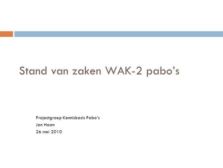Stand van zaken WAK-2 pabo’s Projectgroep Kennisbasis Pabo’s Jan Haan 26 mei 2010.