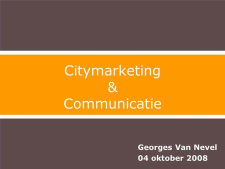 Georges Van Nevel 04 oktober 2008 Citymarketing & Communicatie.