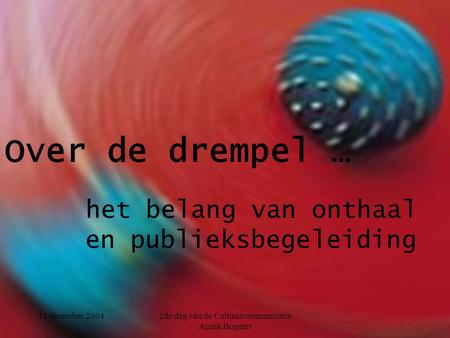 13 december 20042de dag van de Cultuurcommunicatie Annik Bogaert Over de drempel … het belang van onthaal en publieksbegeleiding.