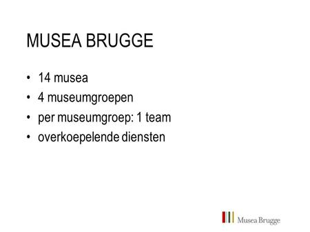 MUSEA BRUGGE 14 musea 4 museumgroepen per museumgroep: 1 team overkoepelende diensten.