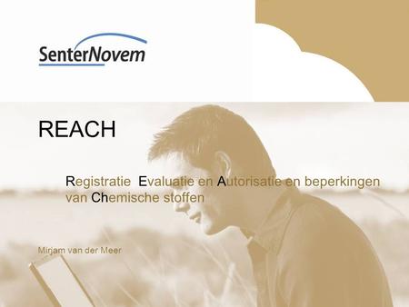 REACH Registratie, Evaluatie en Autorisatie en beperkingen van Chemische stoffen Mirjam van der Meer.