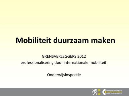 1 Mobiliteit duurzaam maken GRENSVERLEGGERS 2012 professionalisering door internationale mobiliteit. Onderwijsinspectie.