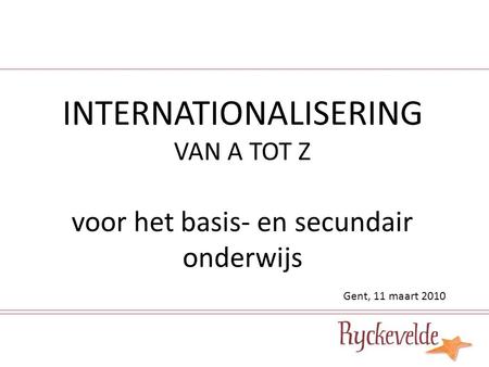INTERNATIONALISERING VAN A TOT Z voor het basis- en secundair onderwijs Gent, 11 maart 2010.