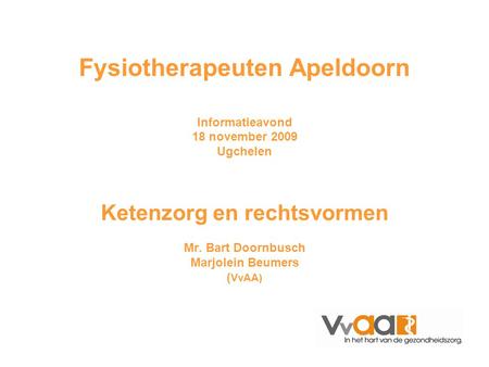 Fysiotherapeuten Apeldoorn Informatieavond 18 november 2009 Ugchelen Ketenzorg en rechtsvormen Mr. Bart Doornbusch Marjolein Beumers (VvAA) Deze presentatie.