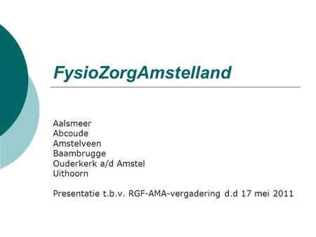 FysioZorgAmstelland Aalsmeer Abcoude Amstelveen Baambrugge Ouderkerk a/d Amstel Uithoorn Presentatie t.b.v. RGF-AMA-vergadering d.d 17 mei 2011.