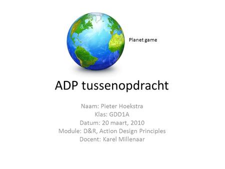 ADP tussenopdracht Naam: Pieter Hoekstra Klas: GDD1A Datum: 20 maart, 2010 Module: D&R, Action Design Principles Docent: Karel Millenaar Planet game.